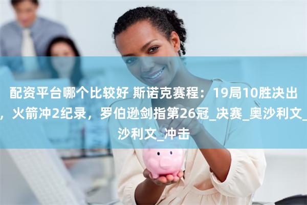 配资平台哪个比较好 斯诺克赛程：19局10胜决出新王，火箭冲2纪录，罗伯逊剑指第26冠_决赛_奥沙利文_冲击