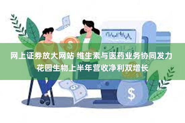 网上证劵放大网站 维生素与医药业务协同发力 花园生物上半年营收净利双增长