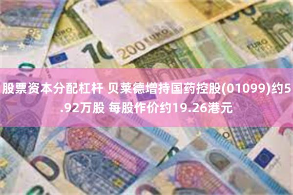 股票资本分配杠杆 贝莱德增持国药控股(01099)约5.92万股 每股作价约19.26港元