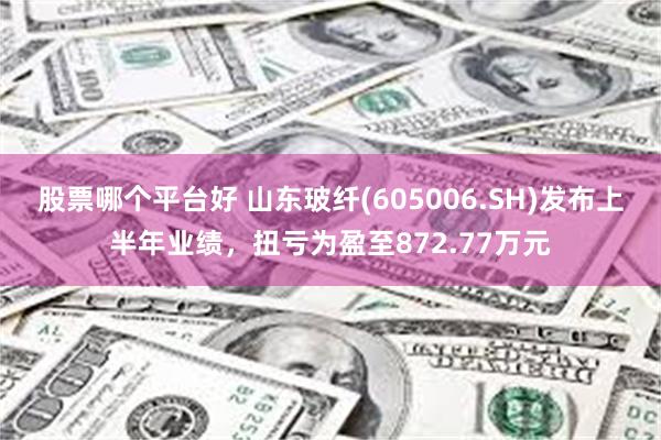 股票哪个平台好 山东玻纤(605006.SH)发布上半年业绩，扭亏为盈至872.77万元