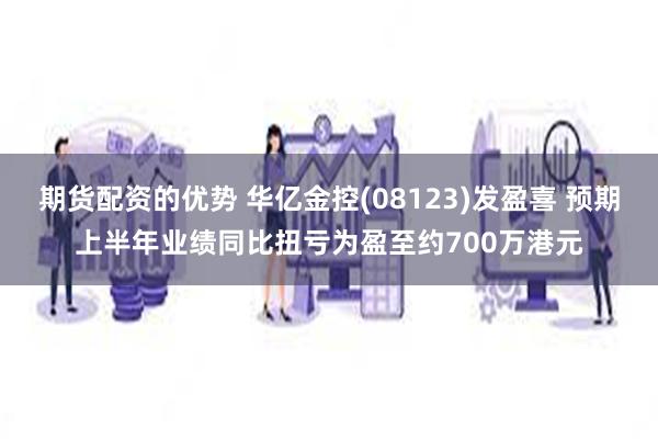期货配资的优势 华亿金控(08123)发盈喜 预期上半年业绩同比扭亏为盈至约700万港元