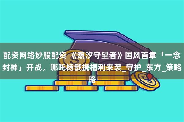 配资网络炒股配资 《潮汐守望者》国风首章「一念封神」开战，哪吒杨戬携福利来袭_守护_东方_策略