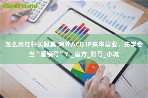 怎么用杠杆买股票 海外ACG IP来华营业，先学会当“营销号”？_官方_账号_小城