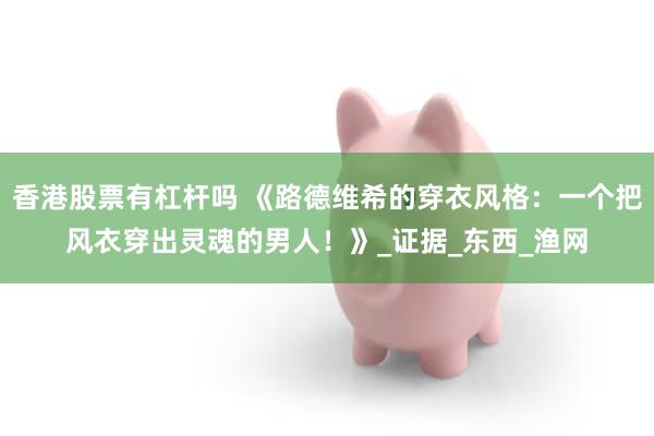 香港股票有杠杆吗 《路德维希的穿衣风格：一个把风衣穿出灵魂的男人！》_证据_东西_渔网