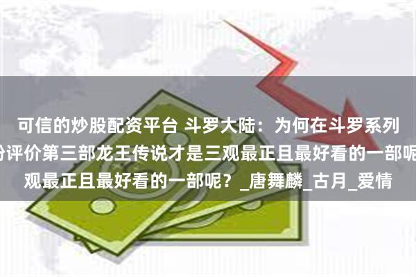 可信的炒股配资平台 斗罗大陆：为何在斗罗系列作品中，众网友却纷纷评价第三部龙王传说才是三观最正且最好看的一部呢？_唐舞麟_古月_爱情