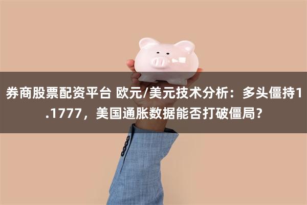 券商股票配资平台 欧元/美元技术分析：多头僵持1.1777，美国通胀数据能否打破僵局？