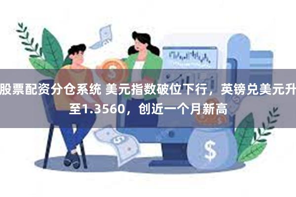 股票配资分仓系统 美元指数破位下行，英镑兑美元升至1.3560，创近一个月新高