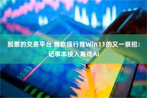 股票的交易平台 微软强行推Win11的又一狠招:记事本接入离线AI