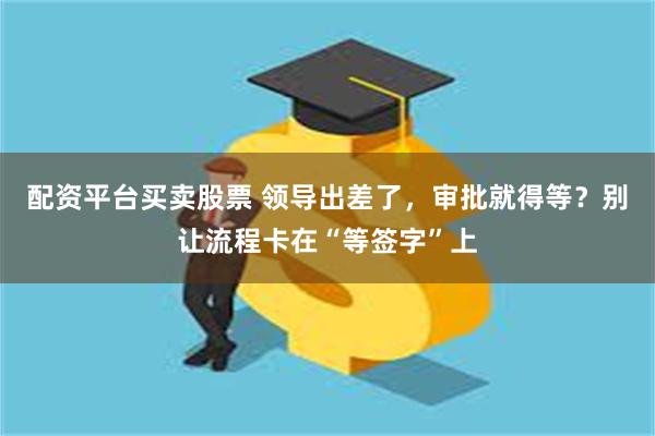 配资平台买卖股票 领导出差了，审批就得等？别让流程卡在“等签字”上