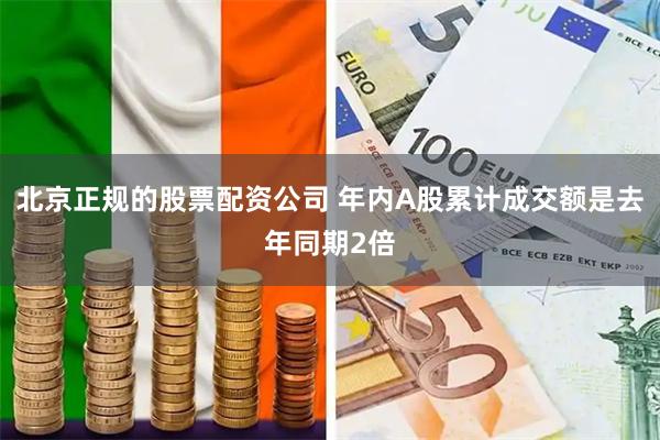 北京正规的股票配资公司 年内A股累计成交额是去年同期2倍
