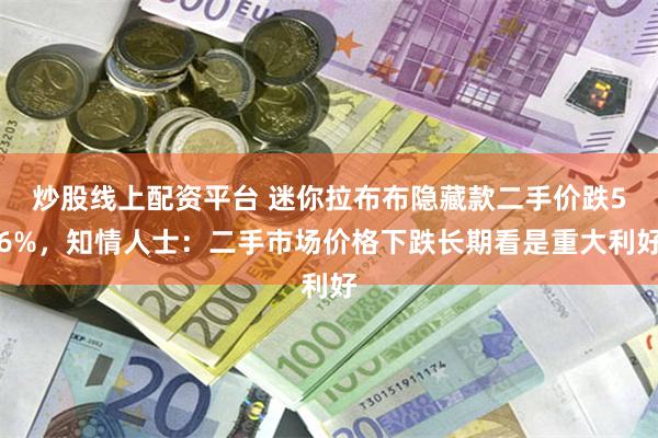 炒股线上配资平台 迷你拉布布隐藏款二手价跌56%，知情人士：二手市场价格下跌长期看是重大利好
