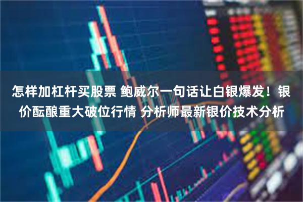 怎样加杠杆买股票 鲍威尔一句话让白银爆发！银价酝酿重大破位行情 分析师最新银价技术分析