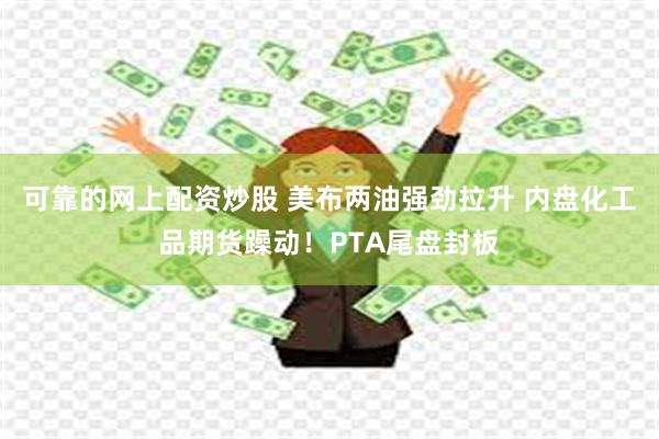 可靠的网上配资炒股 美布两油强劲拉升 内盘化工品期货躁动！PTA尾盘封板