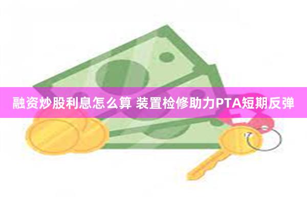 融资炒股利息怎么算 装置检修助力PTA短期反弹