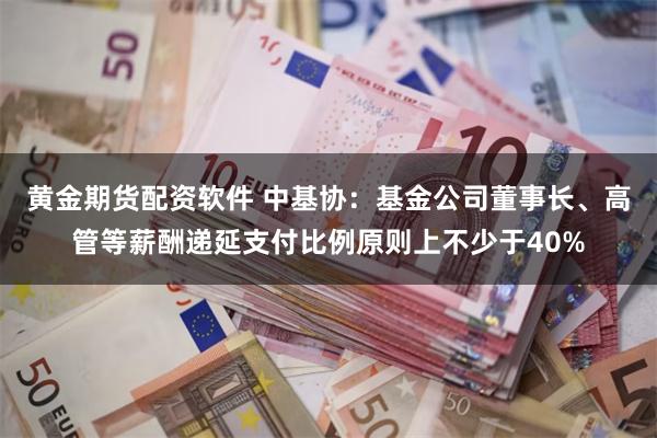 黄金期货配资软件 中基协：基金公司董事长、高管等薪酬递延支付比例原则上不少于40%