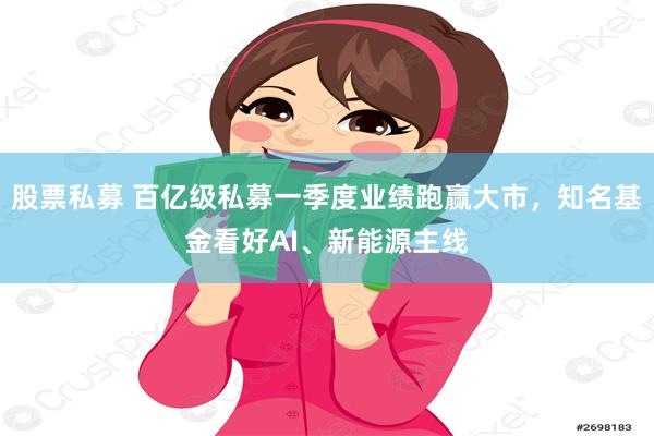 股票私募 百亿级私募一季度业绩跑赢大市，知名基金看好AI、新能源主线