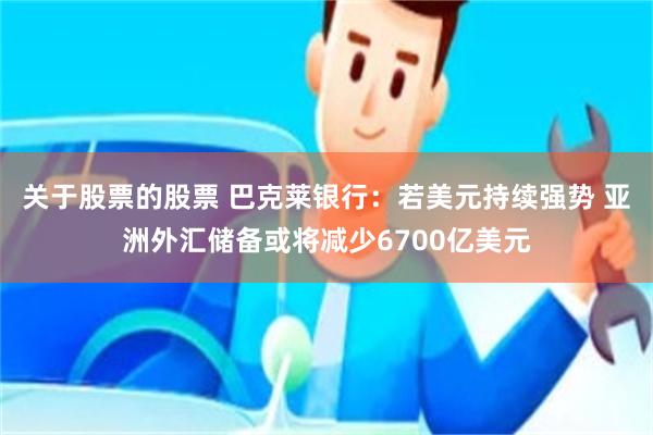 关于股票的股票 巴克莱银行：若美元持续强势 亚洲外汇储备或将减少6700亿美元