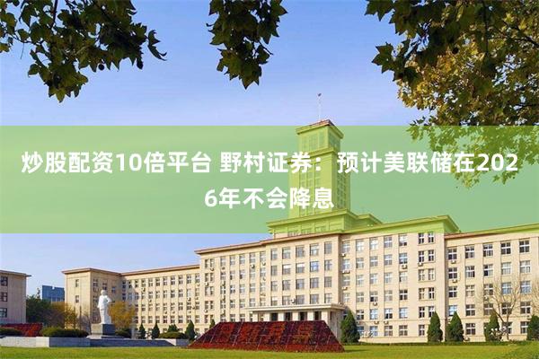炒股配资10倍平台 野村证券：预计美联储在2026年不会降息