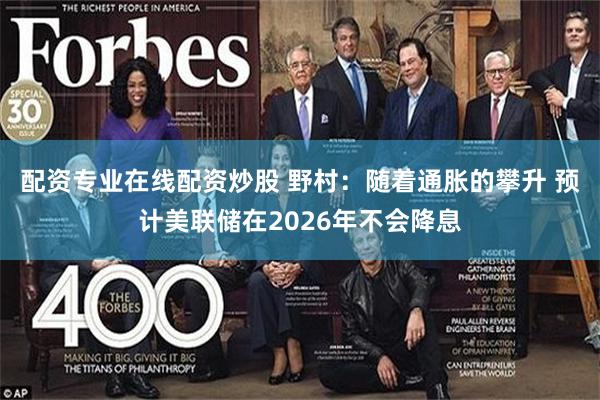 配资专业在线配资炒股 野村：随着通胀的攀升 预计美联储在2026年不会降息
