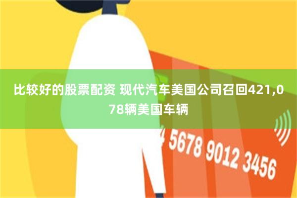 比较好的股票配资 现代汽车美国公司召回421,078辆美国车辆