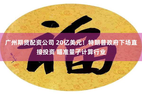 广州期货配资公司 20亿美元！特朗普政府下场直接投资 瞄准量子计算行业