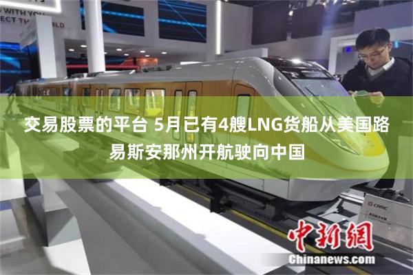 交易股票的平台 5月已有4艘LNG货船从美国路易斯安那州开航驶向中国