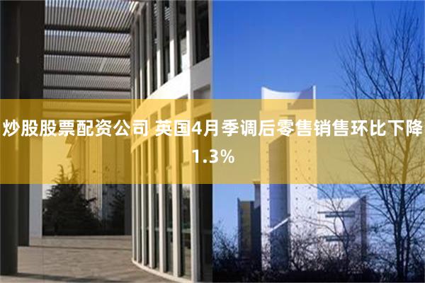 炒股股票配资公司 英国4月季调后零售销售环比下降1.3%