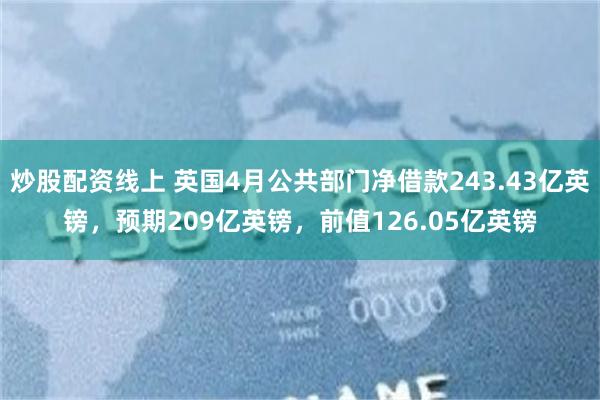 炒股配资线上 英国4月公共部门净借款243.43亿英镑，预期209亿英镑，前值126.05亿英镑