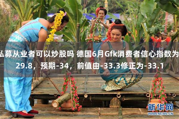私募从业者可以炒股吗 德国6月Gfk消费者信心指数为-29.8，预期-34，前值由-33.3修正为-33.1