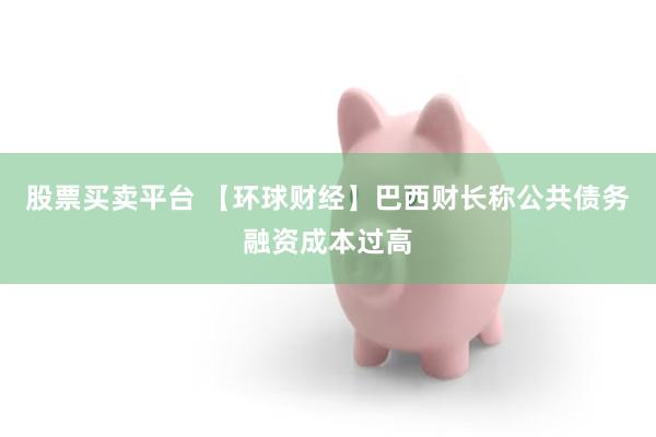 股票买卖平台 【环球财经】巴西财长称公共债务融资成本过高