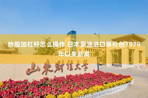 炒股加杠杆怎么操作 日本原油进口单价创1979年以来新高