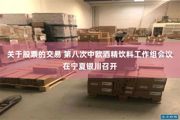 关于股票的交易 第八次中欧酒精饮料工作组会议在宁夏银川召开