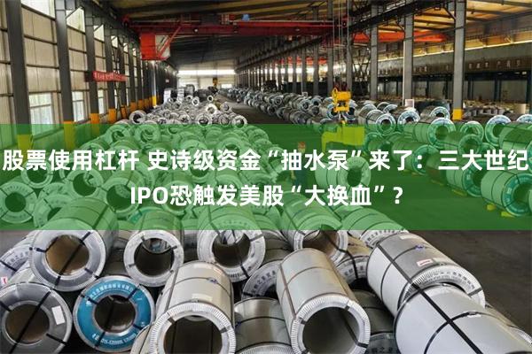 股票使用杠杆 史诗级资金“抽水泵”来了：三大世纪IPO恐触发美股“大换血”？