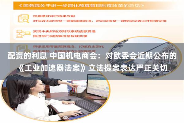 配资的利息 中国机电商会：对欧委会近期公布的《工业加速器法案》立法提案表达严正关切