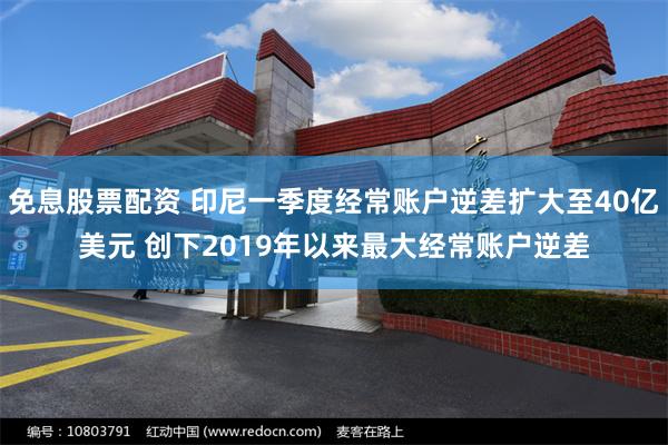 免息股票配资 印尼一季度经常账户逆差扩大至40亿美元 创下2019年以来最大经常账户逆差