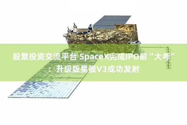 股票投资交流平台 SpaceX完成IPO前“大考”：升级版星舰V3成功发射