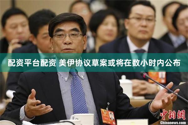 配资平台配资 美伊协议草案或将在数小时内公布