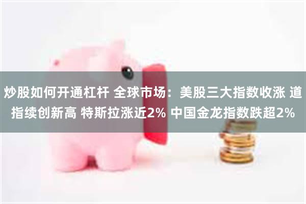 炒股如何开通杠杆 全球市场：美股三大指数收涨 道指续创新高 特斯拉涨近2% 中国金龙指数跌超2%