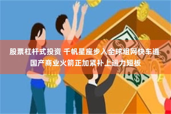 股票杠杆式投资 千帆星座步入全球组网快车道 国产商业火箭正加紧补上运力短板