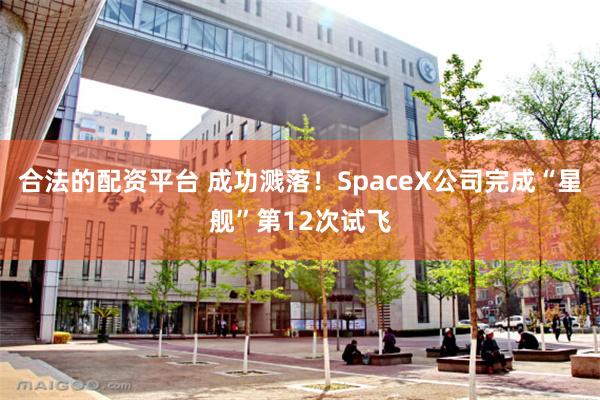 合法的配资平台 成功溅落！SpaceX公司完成“星舰”第12次试飞