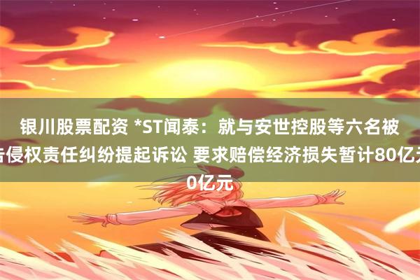 银川股票配资 *ST闻泰：就与安世控股等六名被告侵权责任纠纷提起诉讼 要求赔偿经济损失暂计80亿元