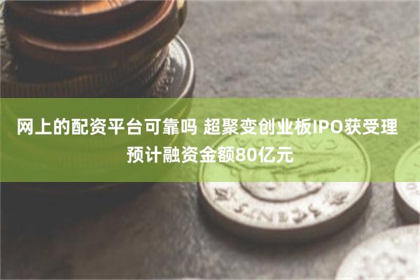 网上的配资平台可靠吗 超聚变创业板IPO获受理 预计融资金额80亿元