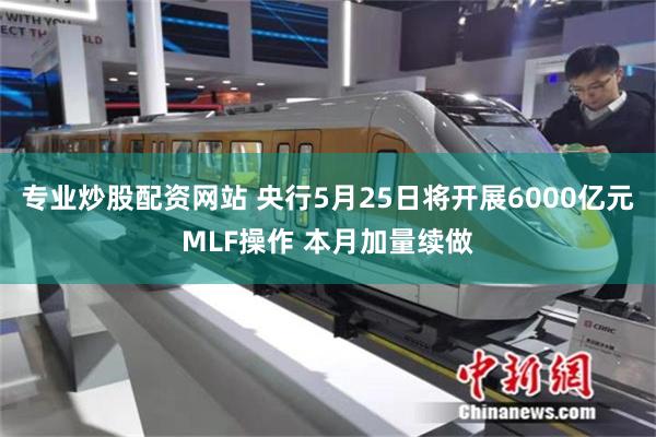 专业炒股配资网站 央行5月25日将开展6000亿元MLF操作 本月加量续做