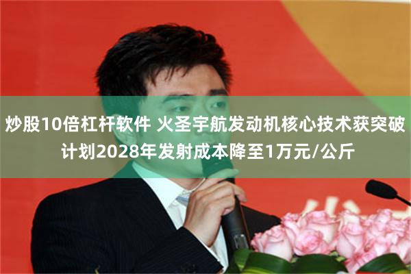 炒股10倍杠杆软件 火圣宇航发动机核心技术获突破 计划2028年发射成本降至1万元/公斤
