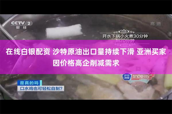 在线白银配资 沙特原油出口量持续下滑 亚洲买家因价格高企削减需求