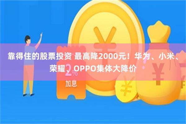 靠得住的股票投资 最高降2000元！华为、小米、荣耀、OPPO集体大降价