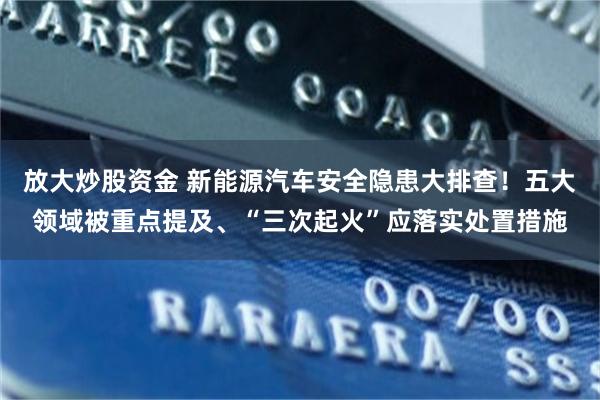 放大炒股资金 新能源汽车安全隐患大排查！五大领域被重点提及、“三次起火”应落实处置措施