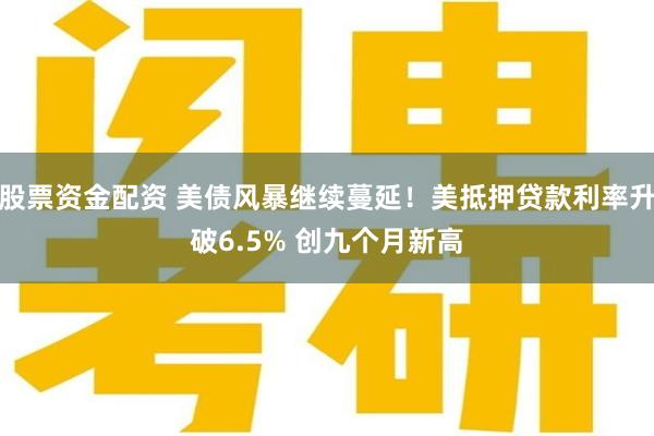 股票资金配资 美债风暴继续蔓延！美抵押贷款利率升破6.5% 创九个月新高