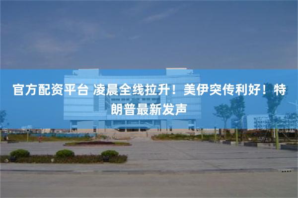 官方配资平台 凌晨全线拉升！美伊突传利好！特朗普最新发声
