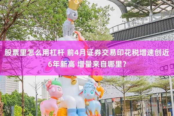 股票里怎么用杠杆 前4月证券交易印花税增速创近6年新高 增量来自哪里？